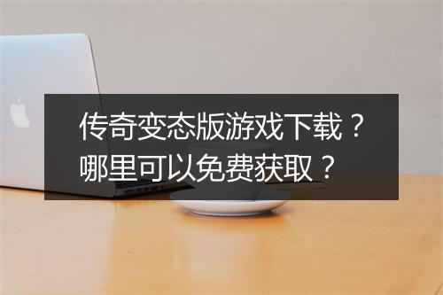 传奇变态版游戏下载?哪里可以免费获取?