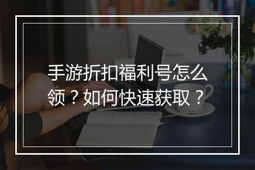 手游折扣福利号怎么领?如何快速获取?