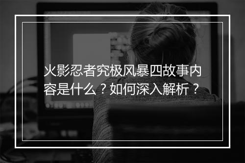 火影忍者究极风暴四故事内容是什么？如何深入解析？