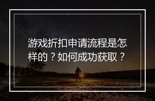 游戏折扣申请流程是怎样的?如何成功获取?