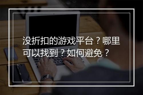 没折扣的游戏平台?哪里可以找到?如何避免?