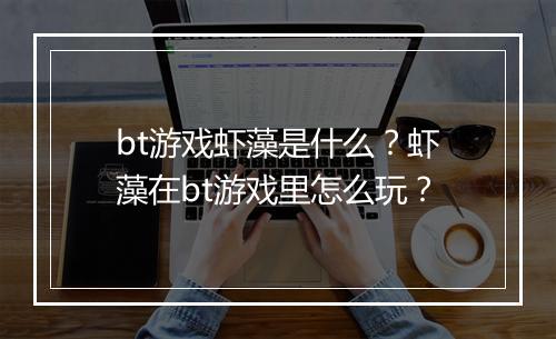 bt游戏虾藻是什么?虾藻在bt游戏里怎么玩?