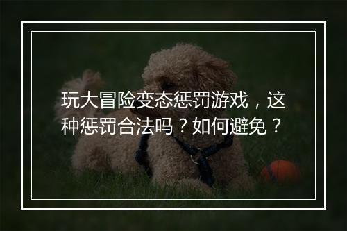 玩大冒险变态惩罚游戏,这种惩罚合法吗?如何避免?