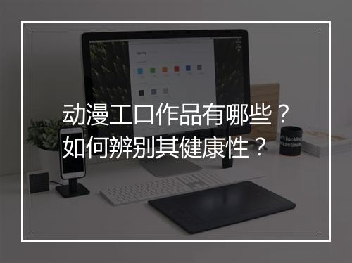 动漫工口作品有哪些?如何辨别其健康性?