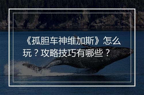 《孤胆车神维加斯》怎么玩?攻略技巧有哪些?