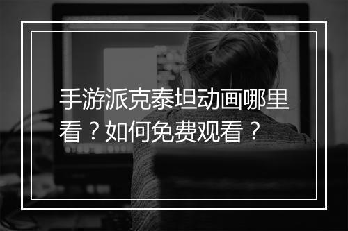 手游派克泰坦动画哪里看？如何免费观看？