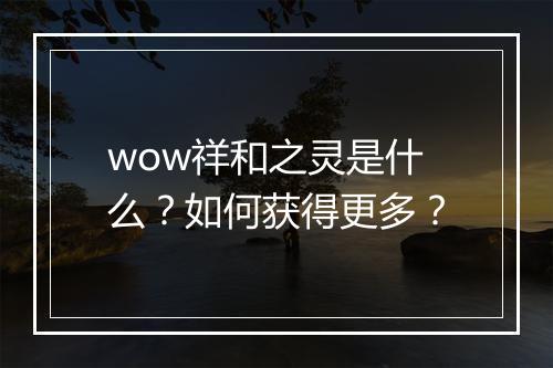 wow祥和之灵是什么?如何获得更多?