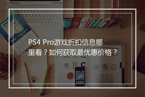 PS4 Pro游戏折扣信息哪里看?如何获取最优惠价格?
