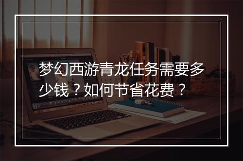 梦幻西游青龙任务需要多少钱？如何节省花费？