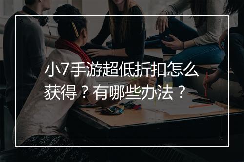 小7手游超低折扣怎么获得?有哪些办法?