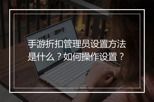 手游折扣管理员设置方法是什么?如何操作设置?
