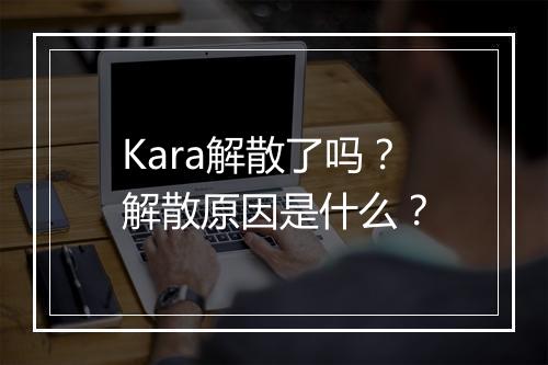 Kara解散了吗?解散原因是什么?