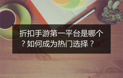 折扣手游第一平台是哪个?如何成为热门选择?