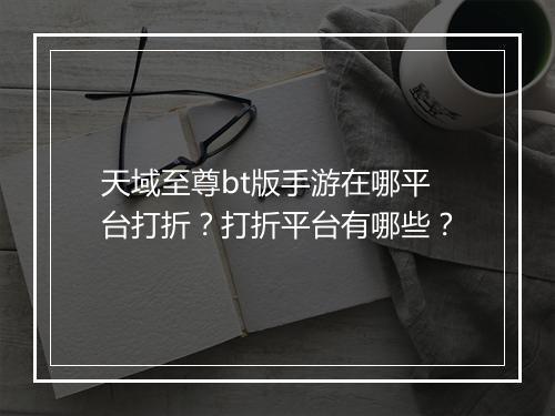 天域至尊bt版手游在哪平台打折?打折平台有哪些?