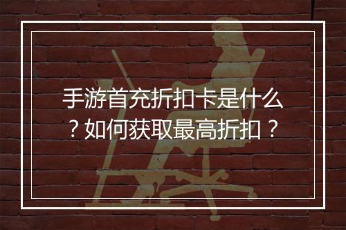 手游首充折扣卡是什么?如何获取最高折扣?