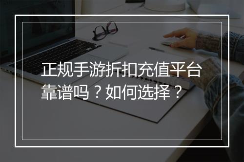 正规手游折扣充值平台靠谱吗?如何选择?