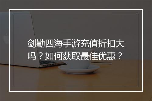 剑勤四海手游充值折扣大吗?如何获取最佳优惠?