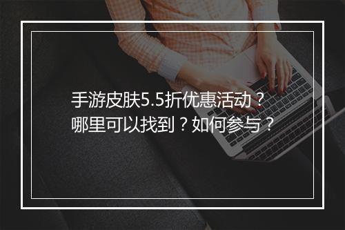 手游皮肤5.5折优惠活动?哪里可以找到?如何参与?