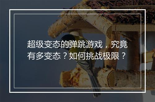 超级变态的弹跳游戏,究竟有多变态?如何挑战极限?