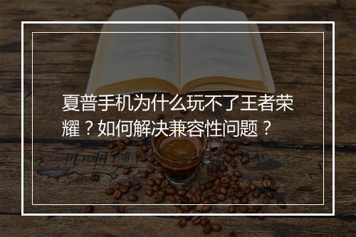 夏普手机为什么玩不了王者荣耀？如何解决兼容性问题？
