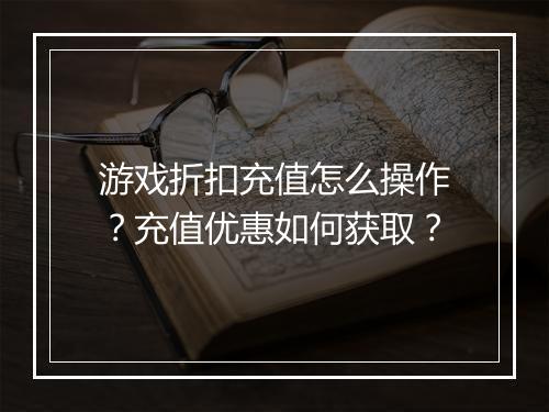 游戏折扣充值怎么操作?充值优惠如何获取?