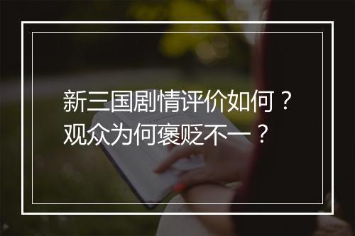 新三国剧情评价如何？观众为何褒贬不一？