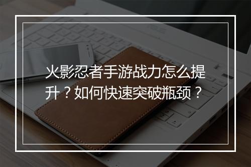 火影忍者手游战力怎么提升？如何快速突破瓶颈？