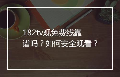182tv观免费线靠谱吗?如何安全观看?