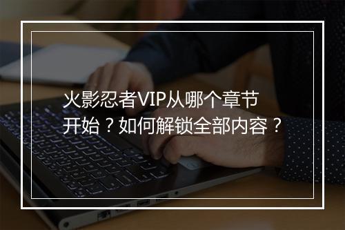 火影忍者VIP从哪个章节开始？如何解锁全部内容？