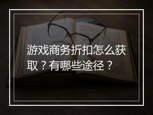 游戏商务折扣怎么获取?有哪些途径?