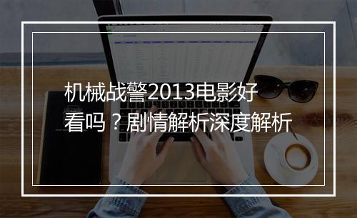 机械战警2013电影好看吗？剧情解析深度解析