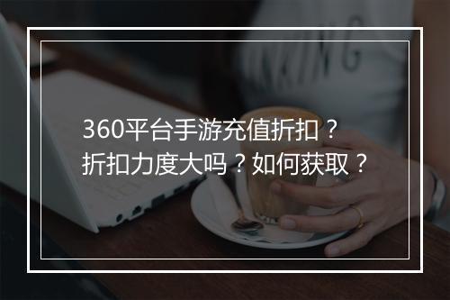 360平台手游充值折扣?折扣力度大吗?如何获取?