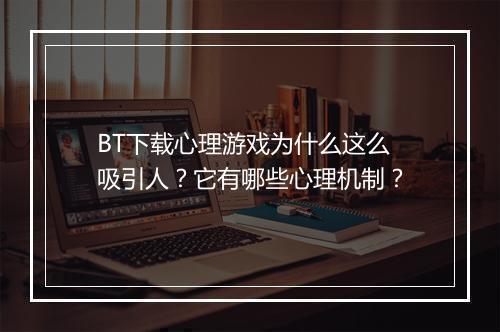 BT下载心理游戏为什么这么吸引人?它有哪些心理机制?