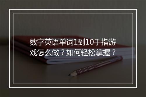 数字英语单词1到10手指游戏怎么做？如何轻松掌握？