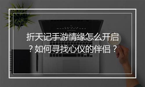 折天记手游情缘怎么开启?如何寻找心仪的伴侣?