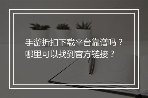 手游折扣下载平台靠谱吗？哪里可以找到官方链接？