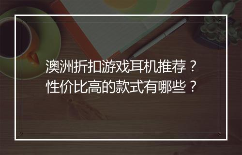 澳洲折扣游戏耳机推荐?性价比高的款式有哪些?