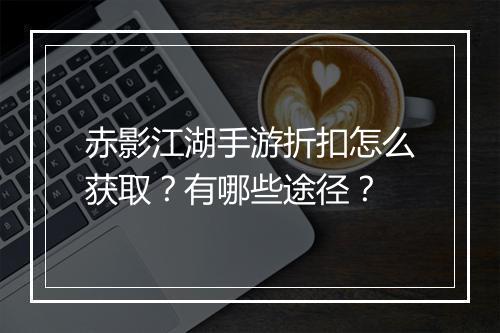 赤影江湖手游折扣怎么获取?有哪些途径?