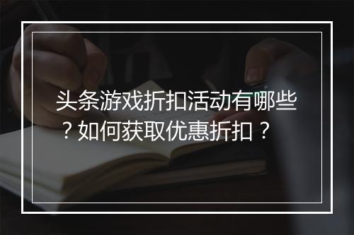 头条游戏折扣活动有哪些?如何获取优惠折扣?