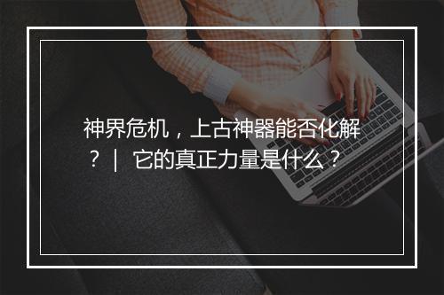 神界危机,上古神器能否化解?| 它的真正力量是什么?