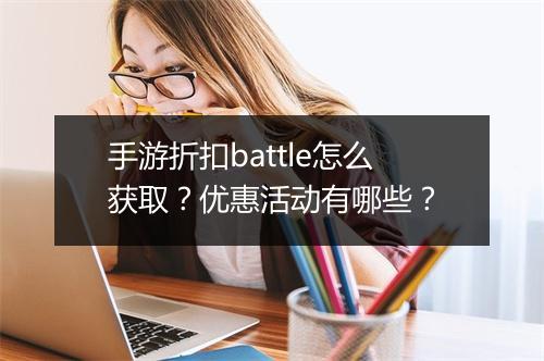 手游折扣battle怎么获取？优惠活动有哪些？