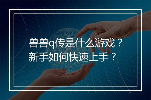 兽兽q传是什么游戏?新手如何快速上手?