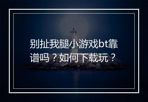 别扯我腿小游戏bt靠谱吗?如何下载玩?