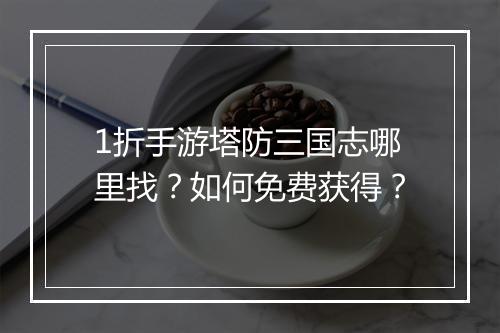1折手游塔防三国志哪里找?如何免费获得?