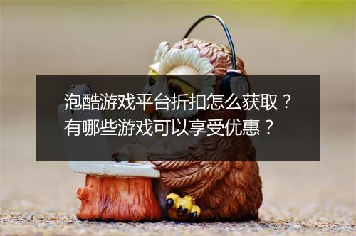 泡酷游戏平台折扣怎么获取？有哪些游戏可以享受优惠？