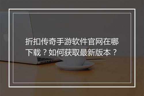 折扣传奇手游软件官网在哪下载？如何获取最新版本？