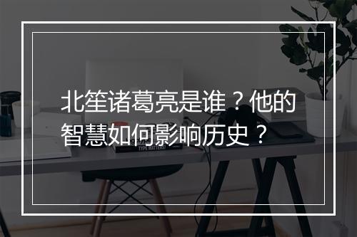 北笙诸葛亮是谁?他的智慧如何影响历史?