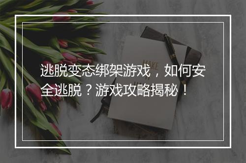 逃脱变态绑架游戏,如何安全逃脱?游戏攻略揭秘!