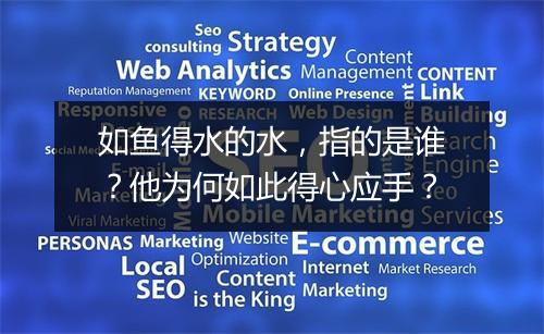 如鱼得水的水，指的是谁？他为何如此得心应手？