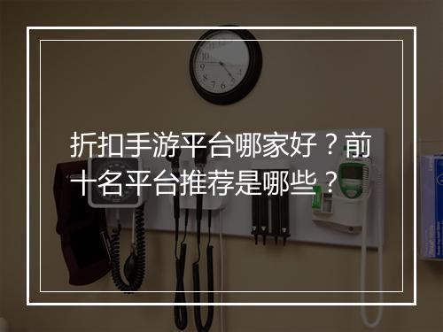 折扣手游平台哪家好?前十名平台推荐是哪些?